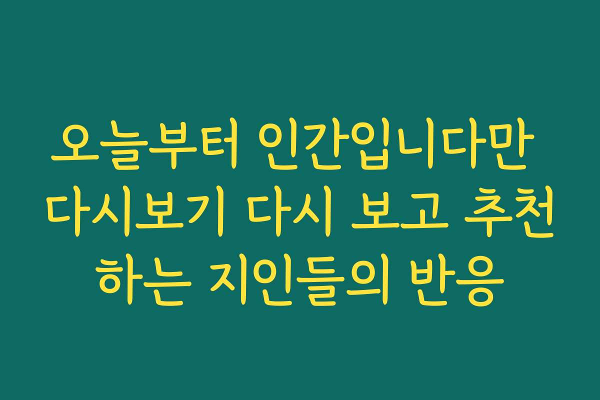 오늘부터 인간입니다만 다시보기 다시 보고 추천하는 지인들의 반응