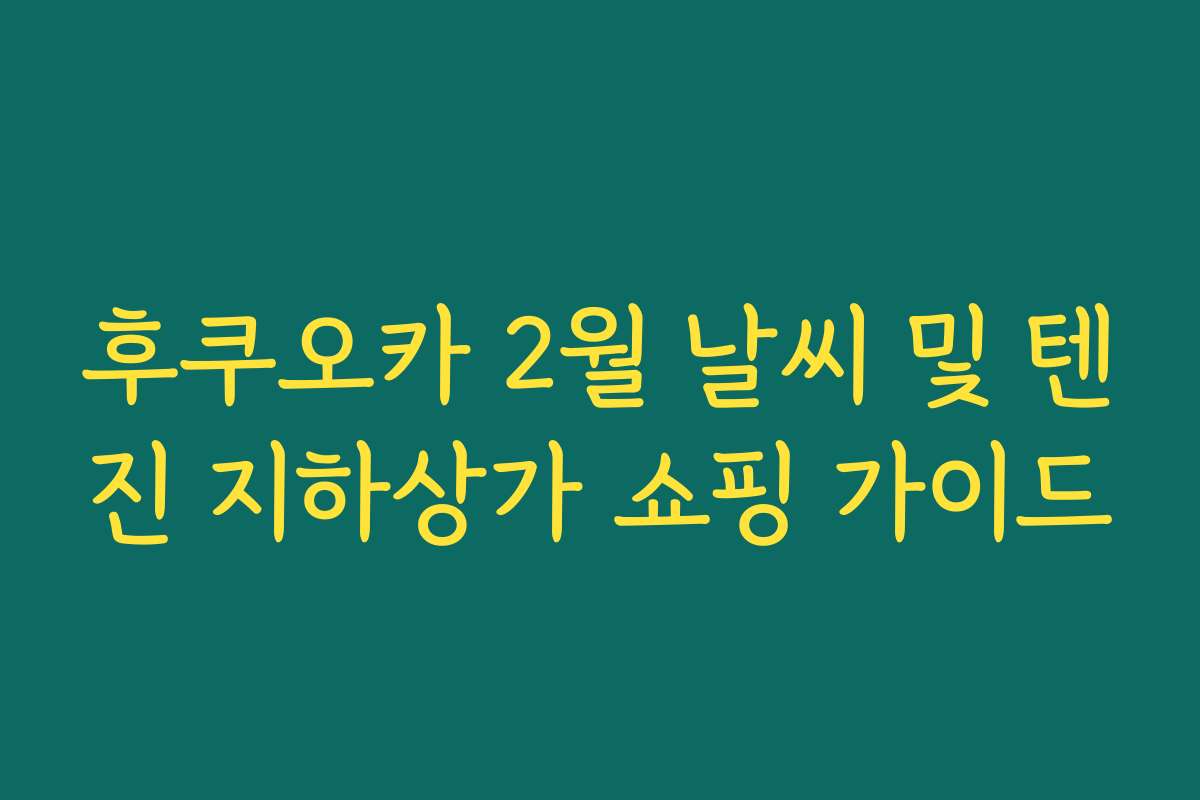 후쿠오카 2월 날씨 및 텐진 지하상가 쇼핑 가이드