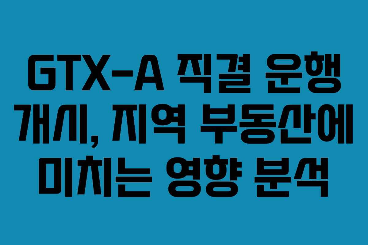 GTX-A 직결 운행 개시, 지역 부동산에 미치는 영향 분석