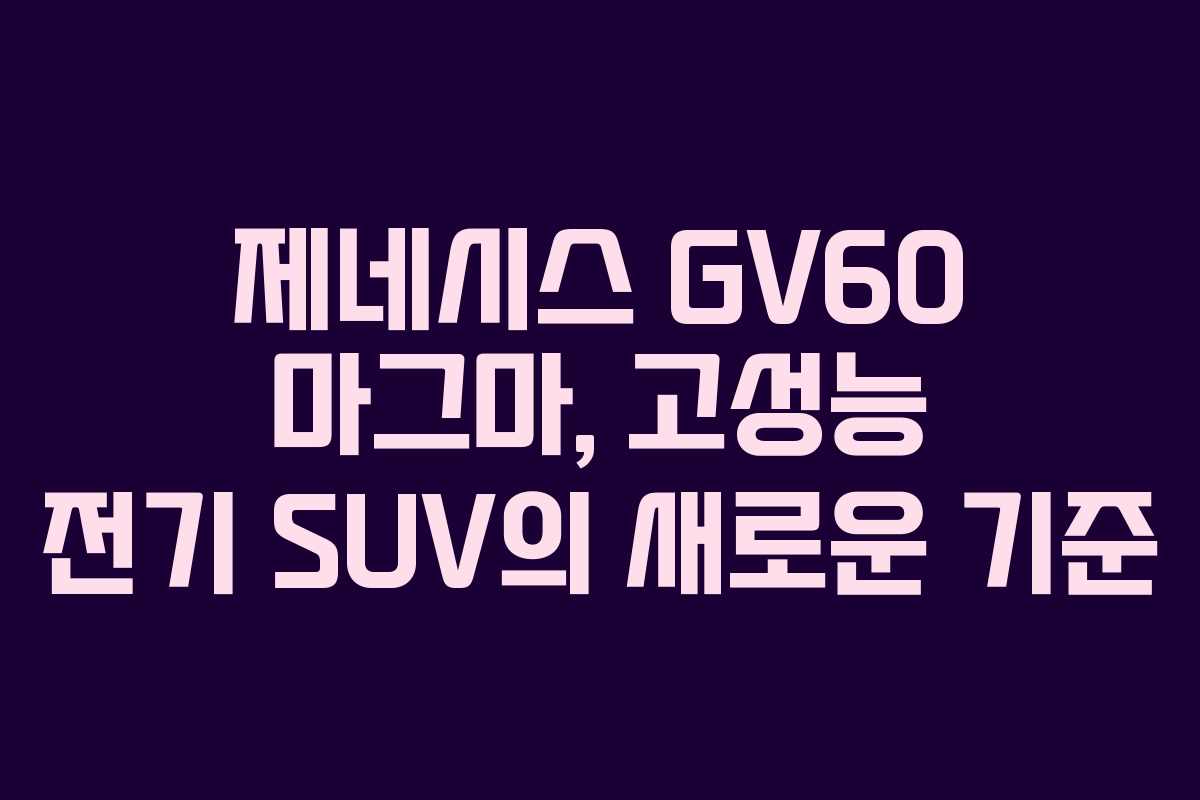 제네시스 GV60 마그마, 고성능 전기 SUV의 새로운 기준