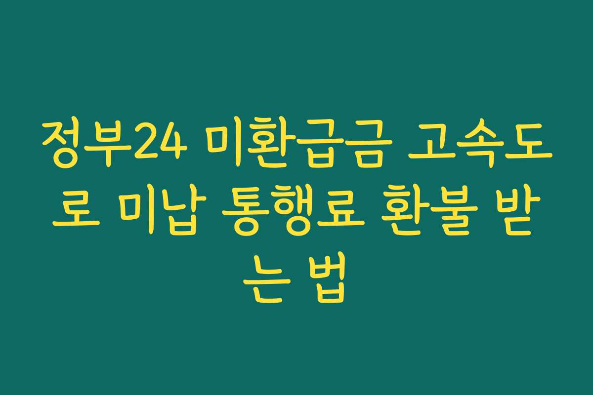 정부24 미환급금 고속도로 미납 통행료 환불 받는 법