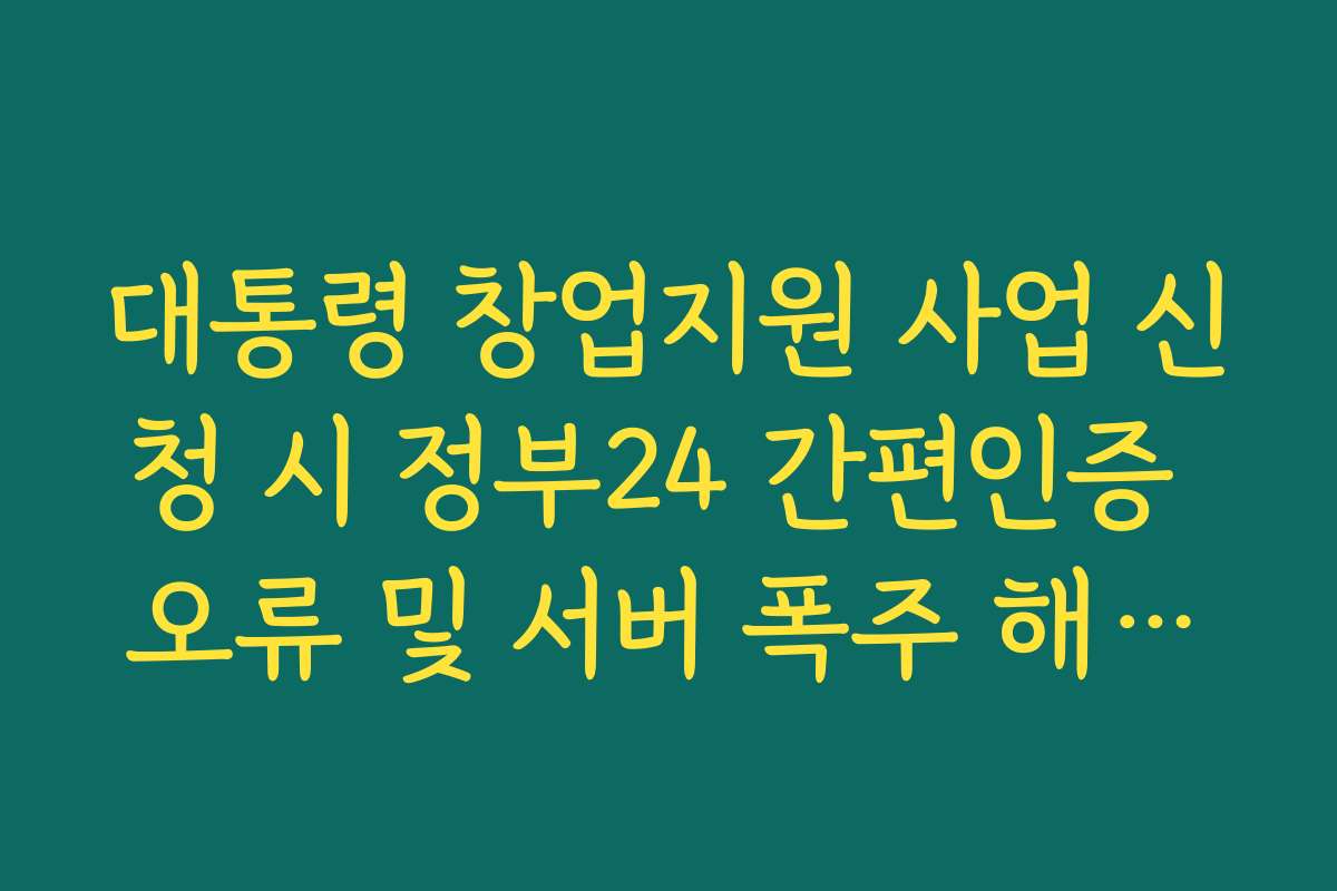 대통령 창업지원 사업 신청 시 정부24 간편인증 오류 및 서버 폭주 해결법