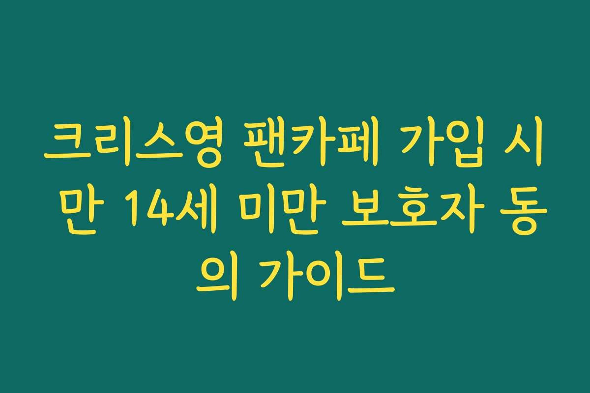 크리스영 팬카페 가입 시 만 14세 미만 보호자 동의 가이드 크리스영 팬카페 가입 시 만 14세 미만 보호자 동의 가이드