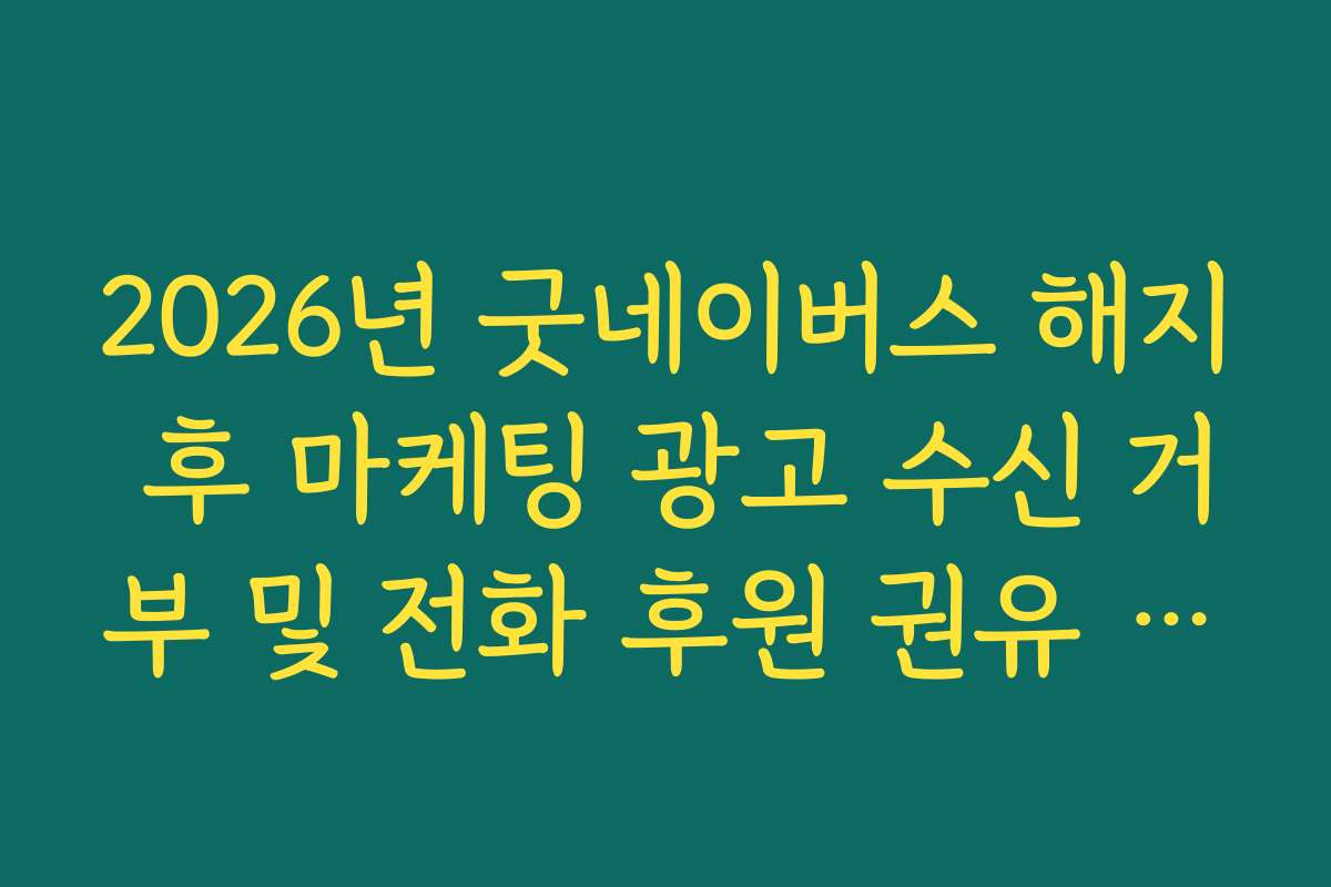 2026년 굿네이버스 해지 후 마케팅 광고 수신 거부 및 전화 후원 권유 차단 가이드