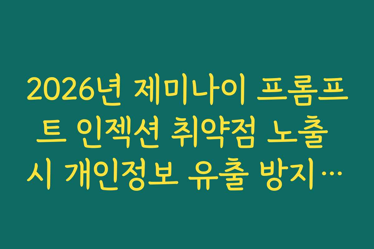 2026년 제미나이 프롬프트 인젝션 취약점 노출 시 개인정보 유출 방지 가이드