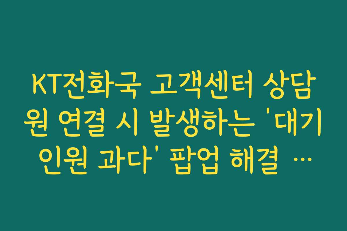 KT전화국 고객센터 상담원 연결 시 발생하는 ‘대기 인원 과다’ 팝업 해결 가이드