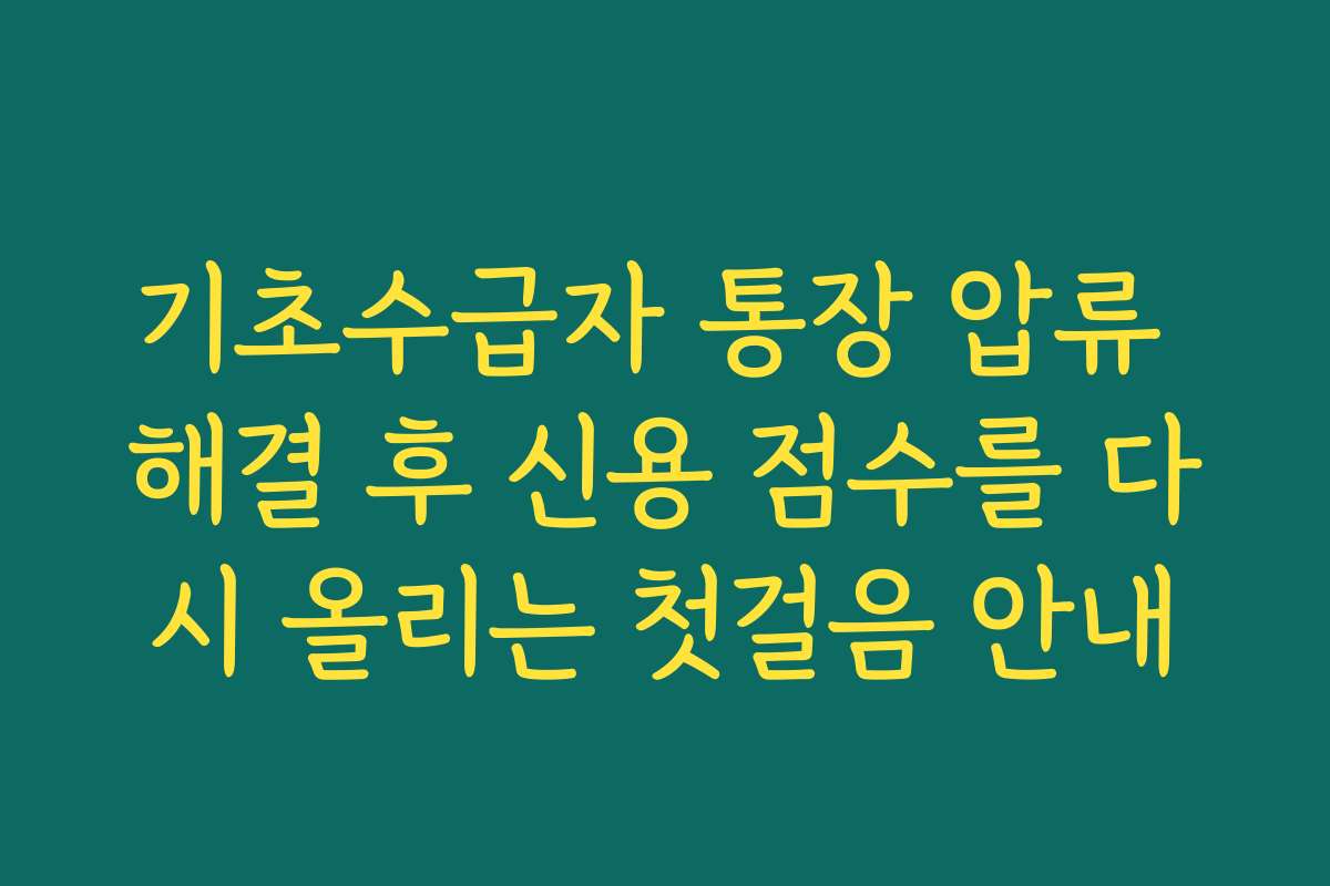 기초수급자 통장 압류 해결 후 신용 점수를 다시 올리는 첫걸음 안내