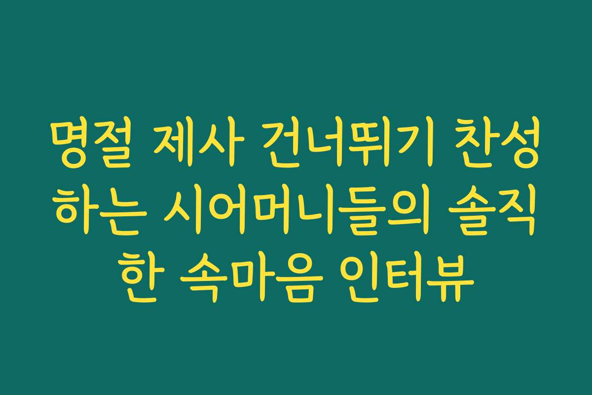 명절 제사 건너뛰기 찬성하는 시어머니들의 솔직한 속마음 인터뷰