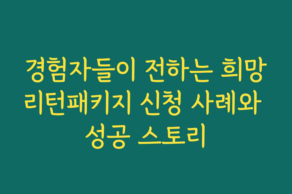 경험자들이 전하는 희망리턴패키지 신청 사례와 성공 스토리