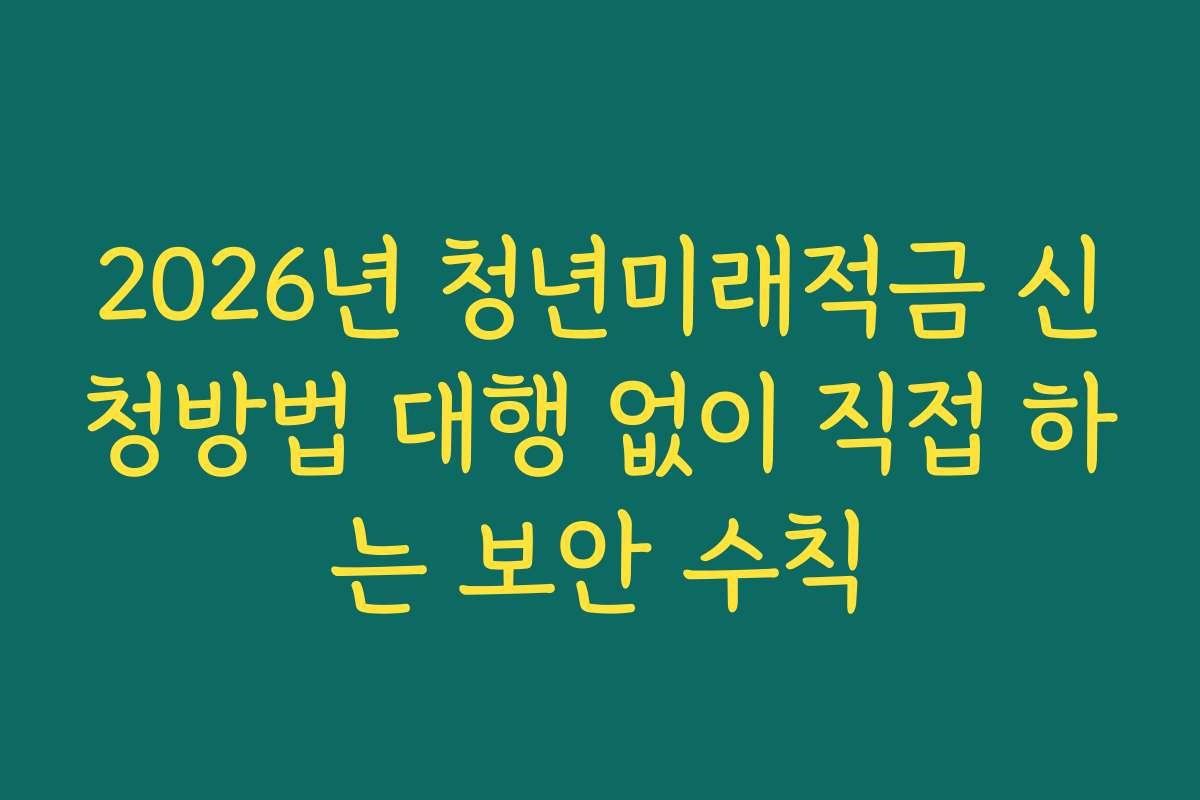 2026년 청년미래적금 신청방법 대행 없이 직접 하는 보안 수칙