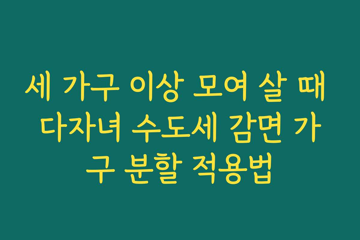 세 가구 이상 모여 살 때 다자녀 수도세 감면 가구 분할 적용법