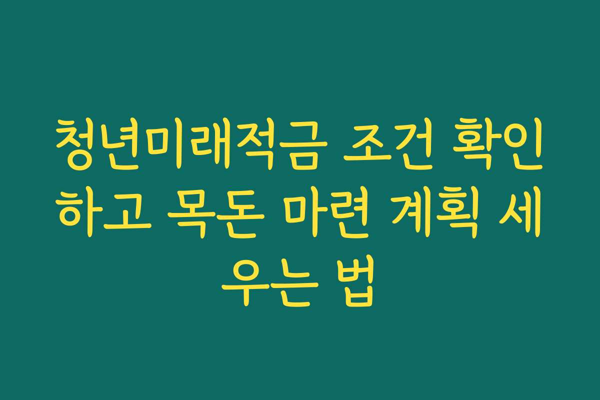 청년미래적금 조건 확인하고 목돈 마련 계획 세우는 법