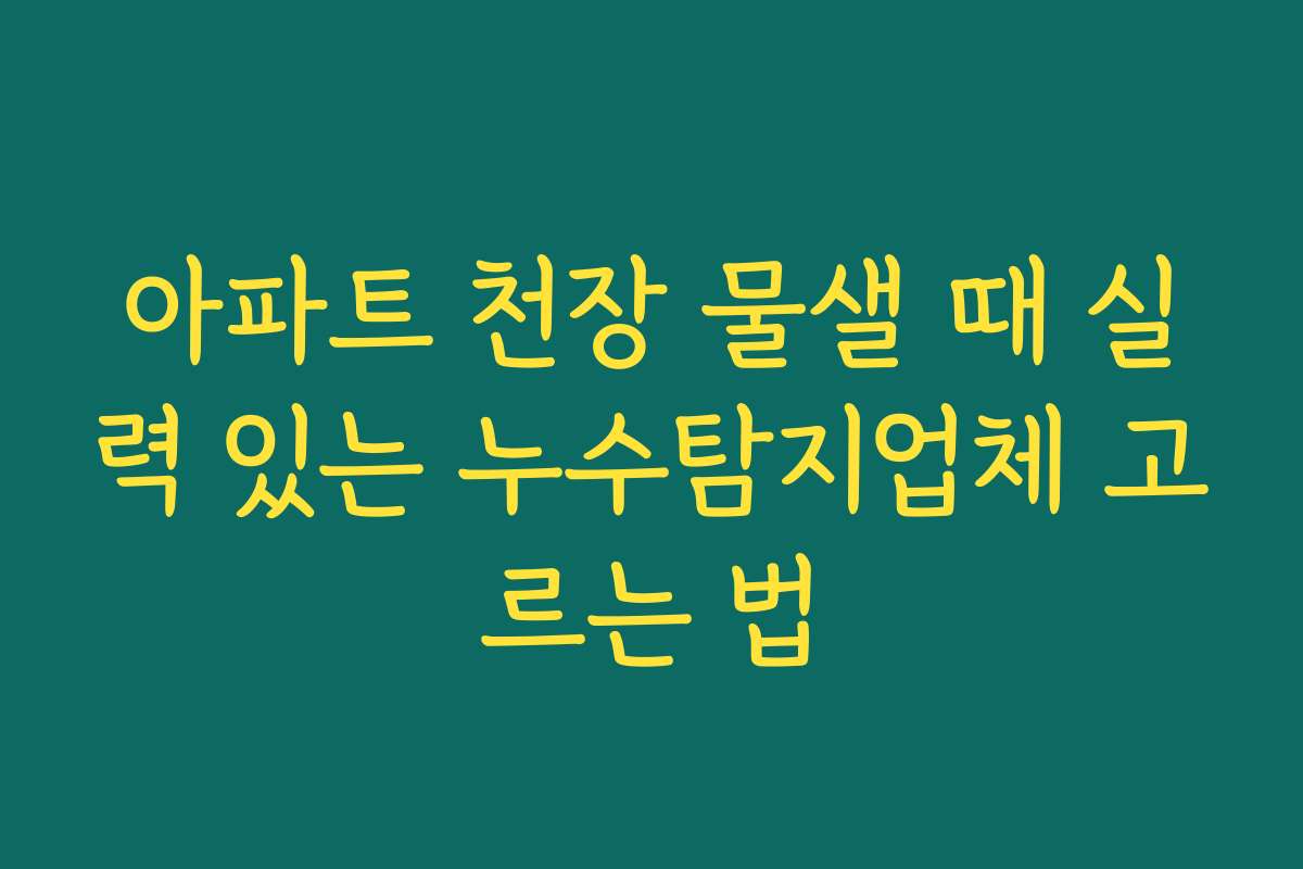 아파트 천장 물샐 때 실력 있는 누수탐지업체 고르는 법