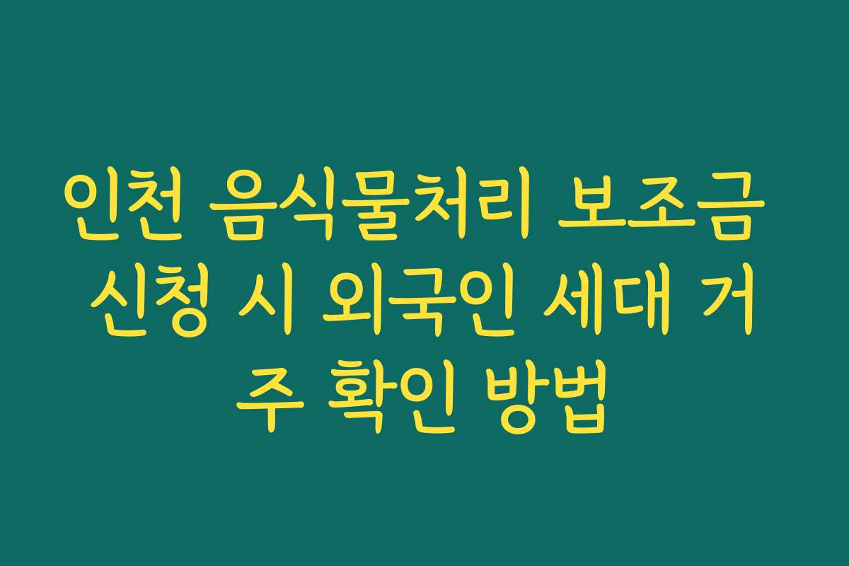 인천 음식물처리 보조금 신청 시 외국인 세대 거주 확인 방법