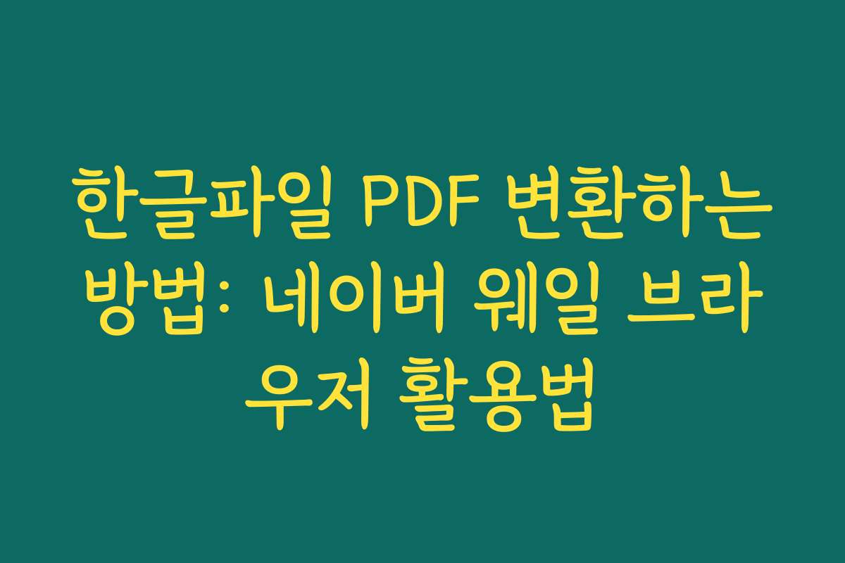 한글파일 PDF 변환하는방법: 네이버 웨일 브라우저 활용법