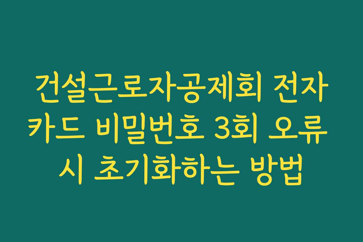 건설근로자공제회 전자카드 비밀번호 3회 오류 시 초기화하는 방법