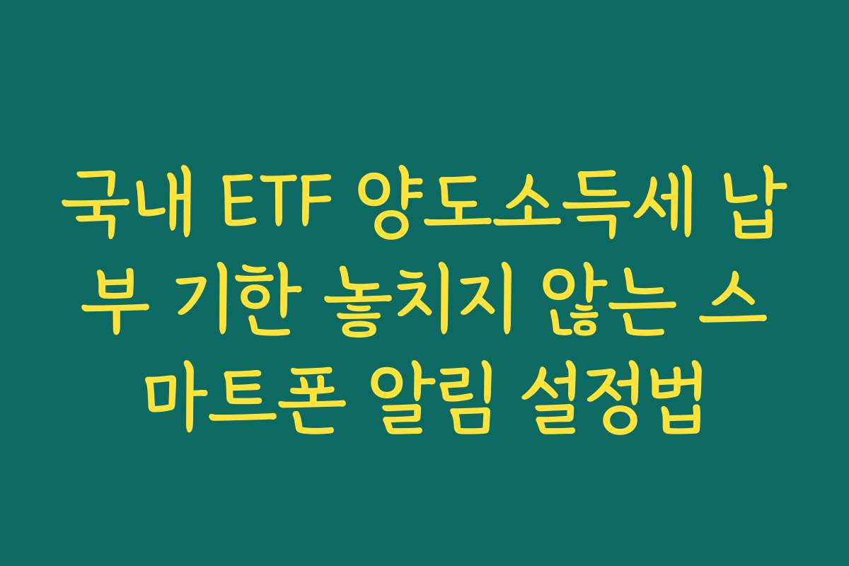 국내 ETF 양도소득세 납부 기한 놓치지 않는 스마트폰 알림 설정법