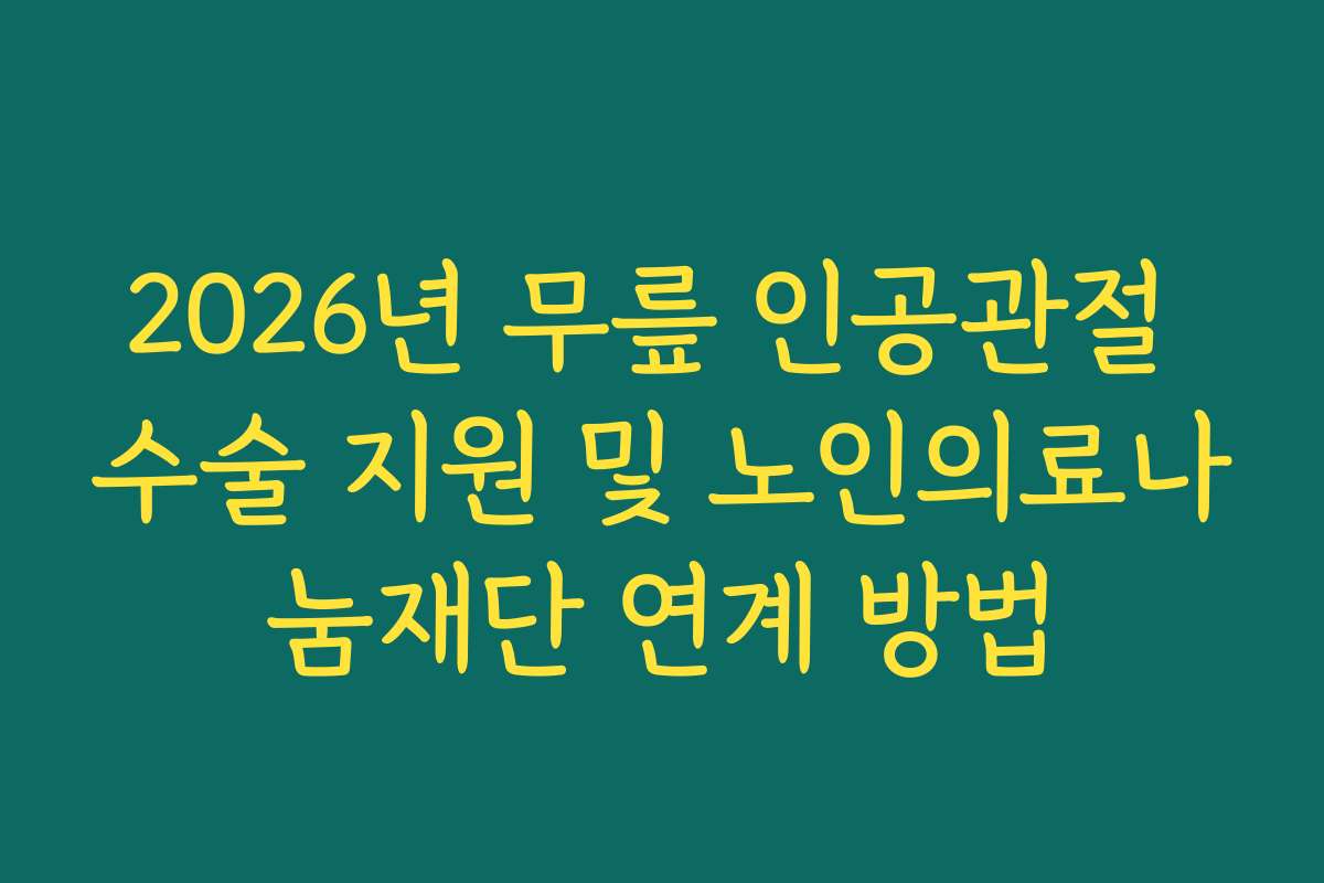 2026년 무릎 인공관절 수술 지원 및 노인의료나눔재단 연계 방법