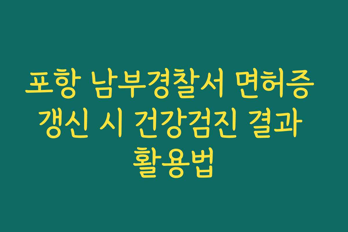 포항 남부경찰서 면허증 갱신 시 건강검진 결과 활용법