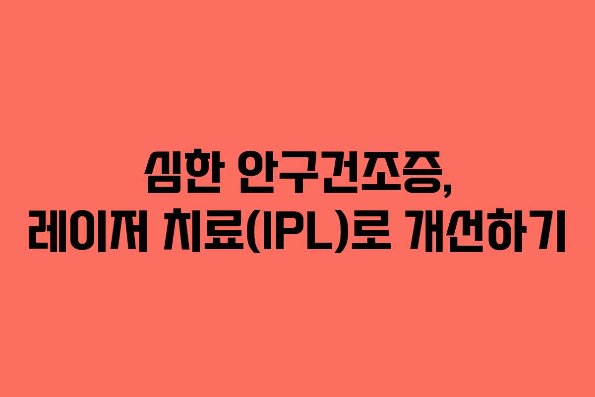 심한 안구건조증, 레이저 치료(IPL)로 개선하기