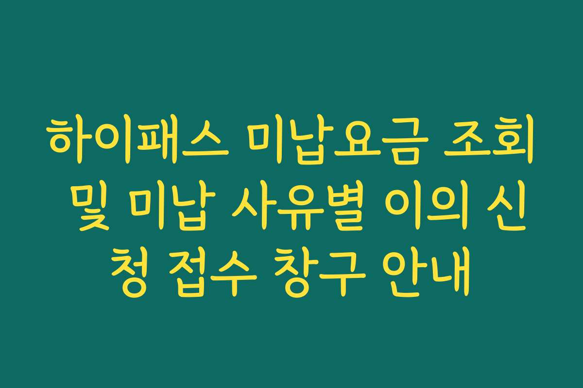 하이패스 미납요금 조회 및 미납 사유별 이의 신청 접수 창구 안내