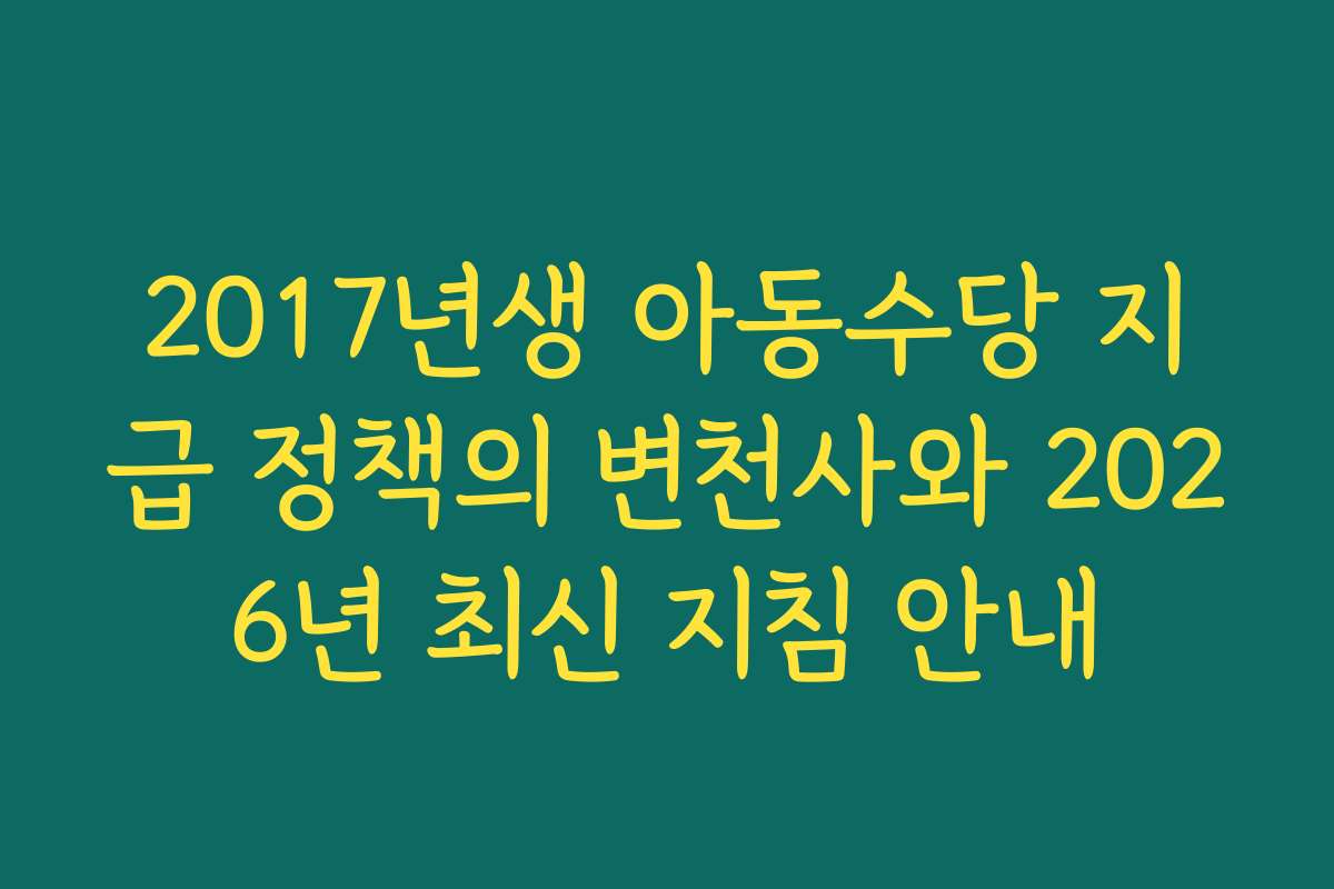 2017년생 아동수당 지급 정책의 변천사와 2026년 최신 지침 안내