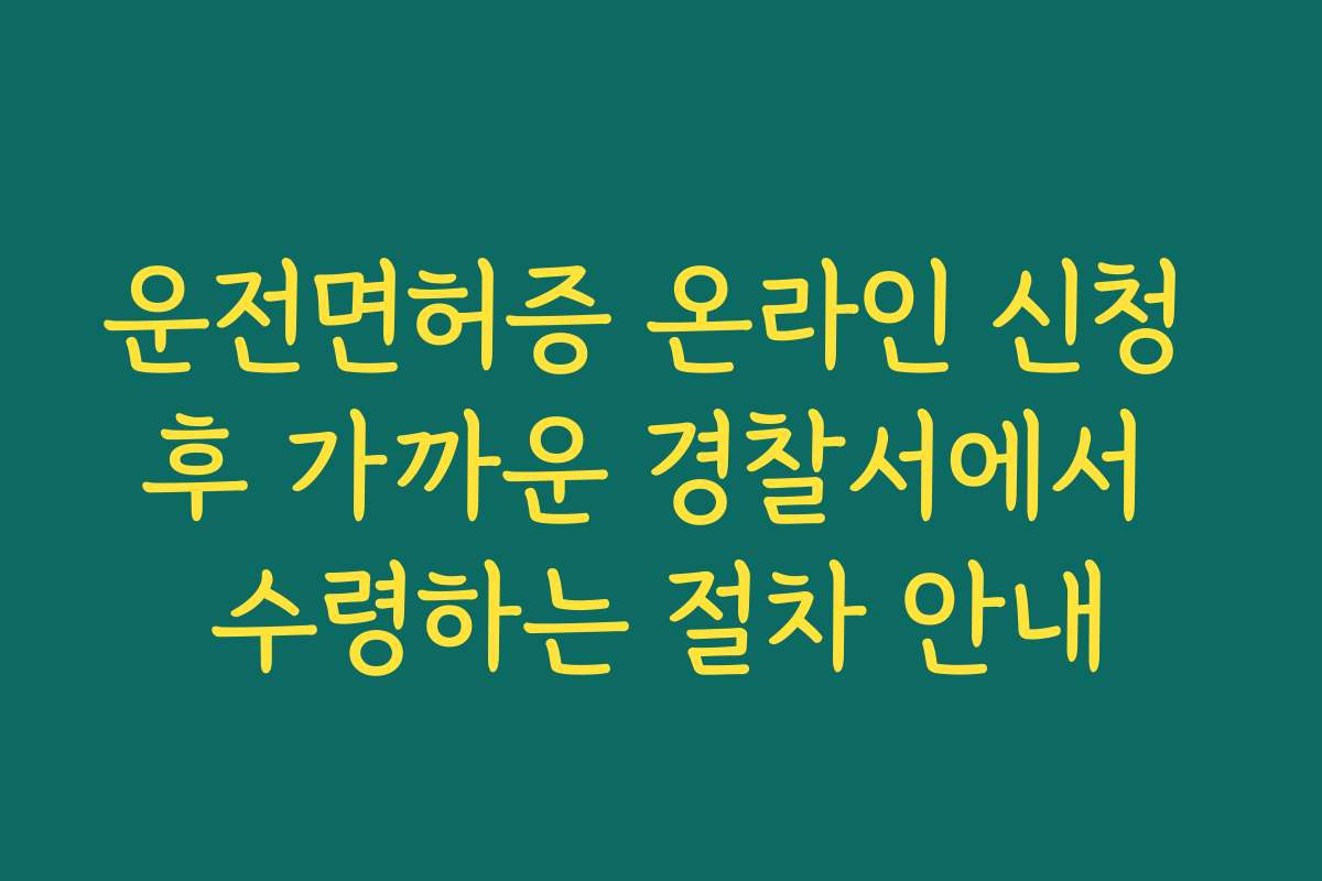 운전면허증 온라인 신청 후 가까운 경찰서에서 수령하는 절차 안내