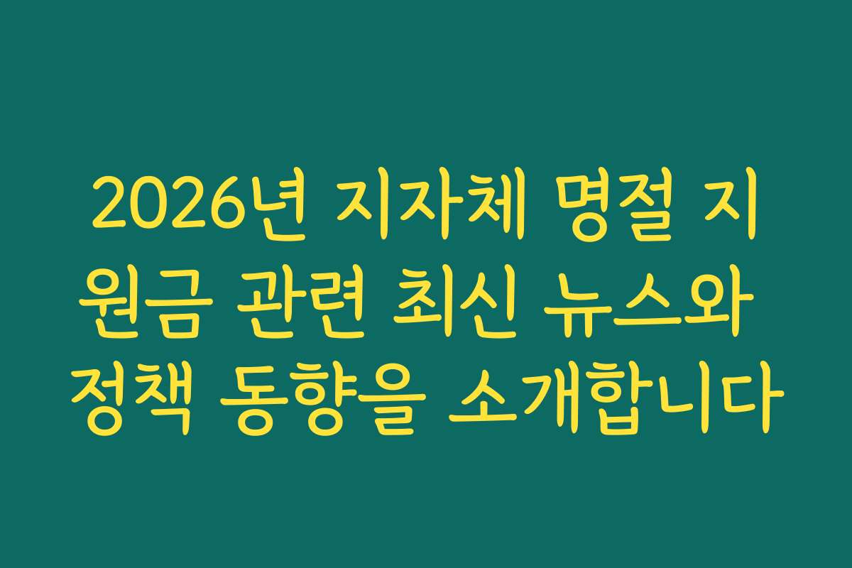 2026년 지자체 명절 지원금 관련 최신 뉴스와 정책 동향을 소개합니다