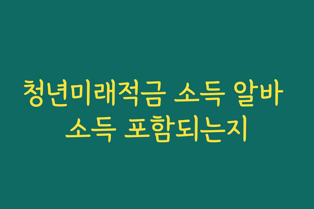 청년미래적금 소득 알바 소득 포함되는지
