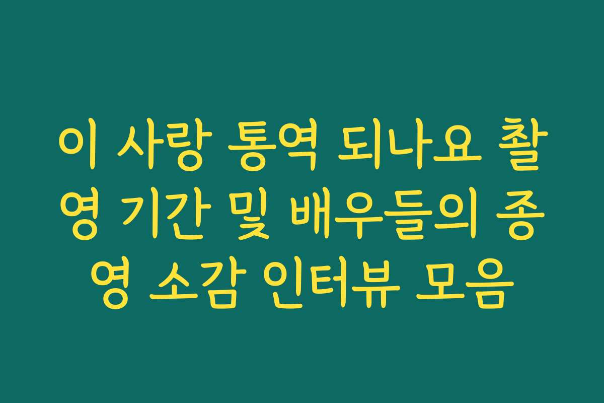 이 사랑 통역 되나요 촬영 기간 및 배우들의 종영 소감 인터뷰 모음