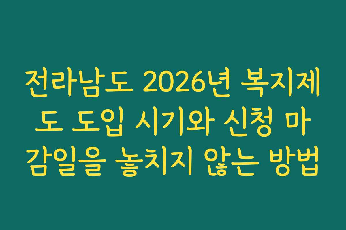 전라남도 2026년 복지제도 도입 시기와 신청 마감일을 놓치지 않는 방법
