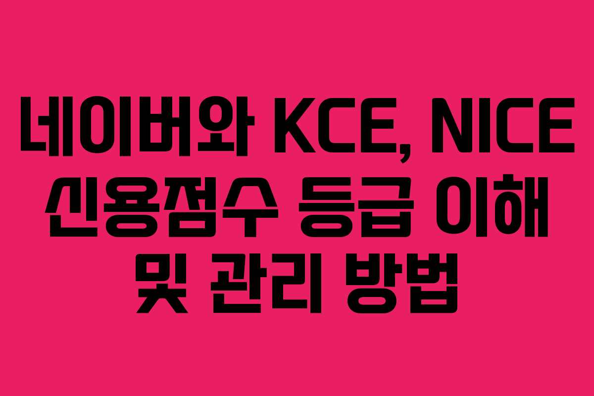 네이버와 KCE, NICE 신용점수 등급 이해 및 관리 방법