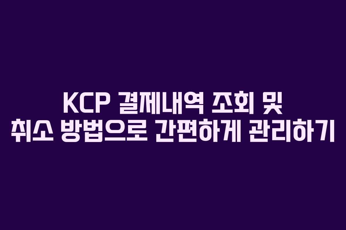 KCP 결제내역 조회 및 취소 방법으로 간편하게 관리하기