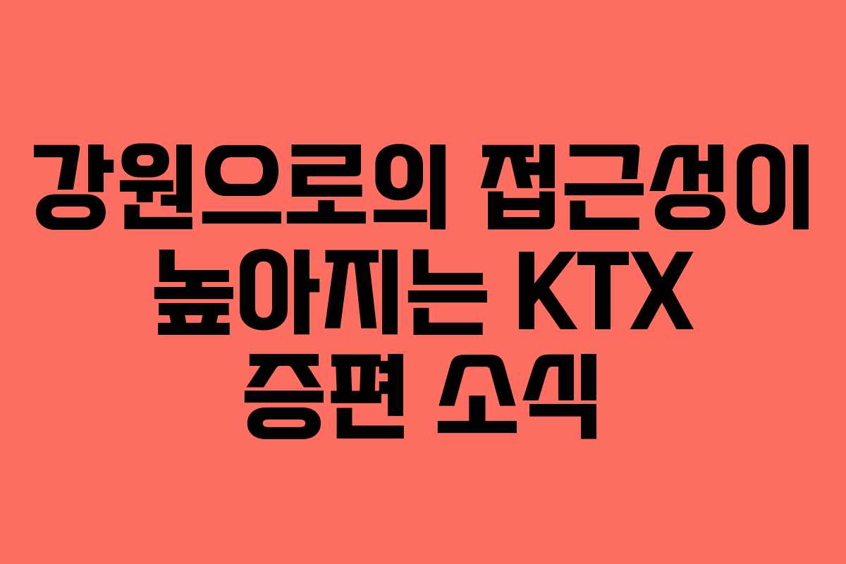 강원으로의 접근성이 높아지는 KTX 증편 소식