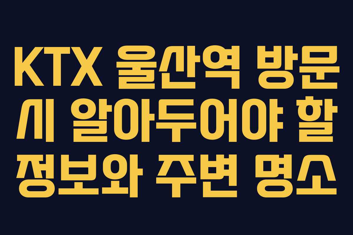 KTX 울산역 방문 시 알아두어야 할 정보와 주변 명소