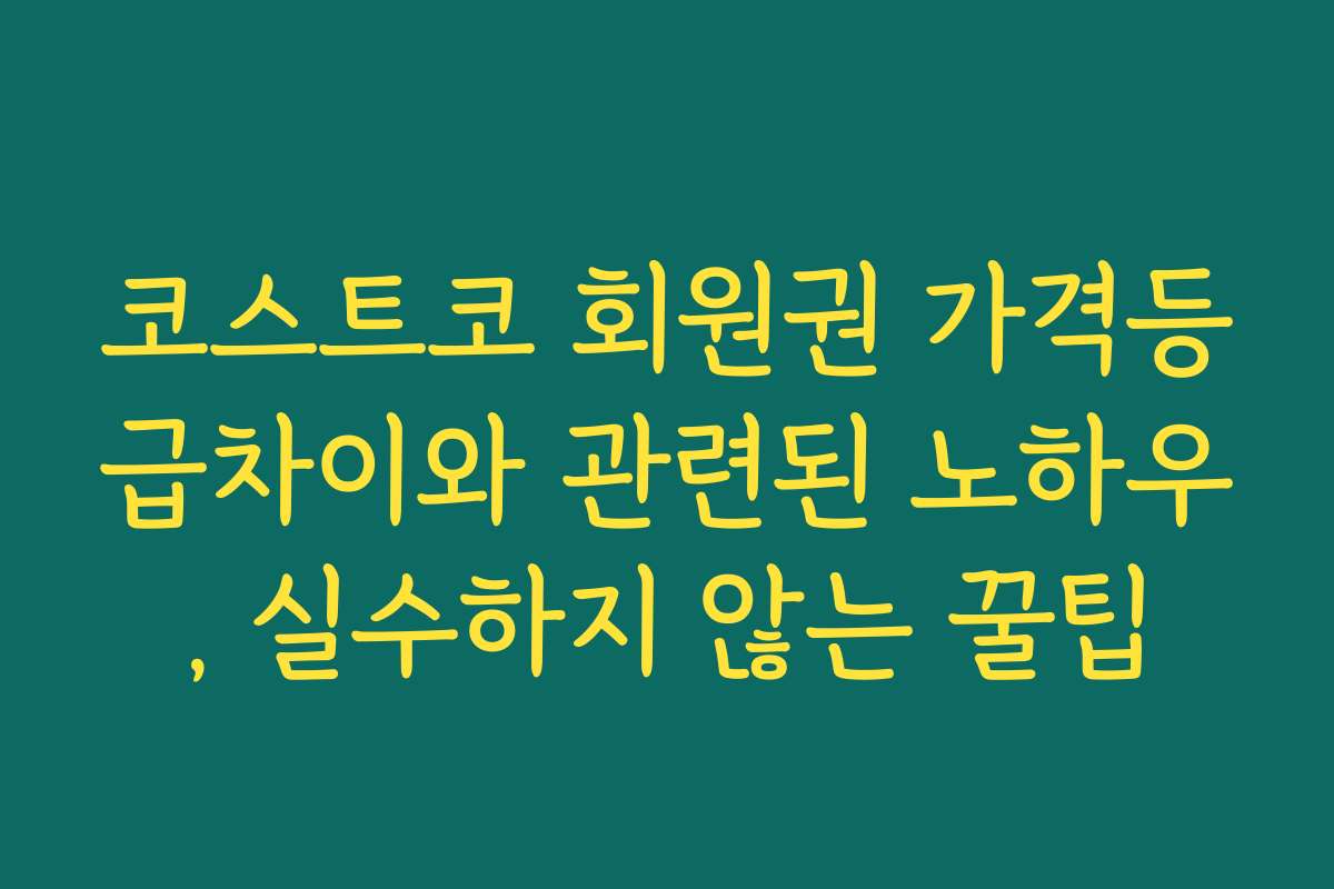 코스트코 회원권 가격등급차이와 관련된 노하우, 실수하지 않는 꿀팁