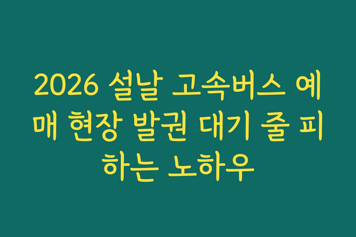 2026 설날 고속버스 예매 현장 발권 대기 줄 피하는 노하우