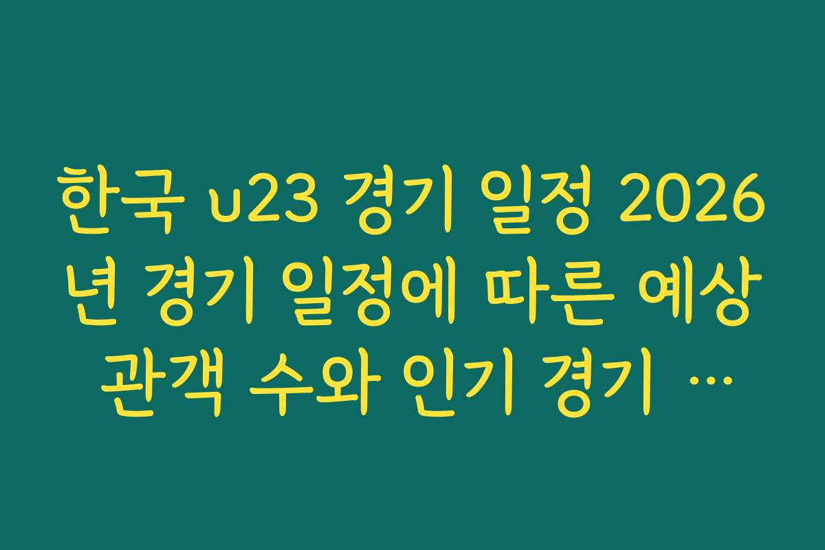 한국 u23 경기 일정 2026년 경기 일정에 따른 예상 관객 수와 인기 경기 순위
