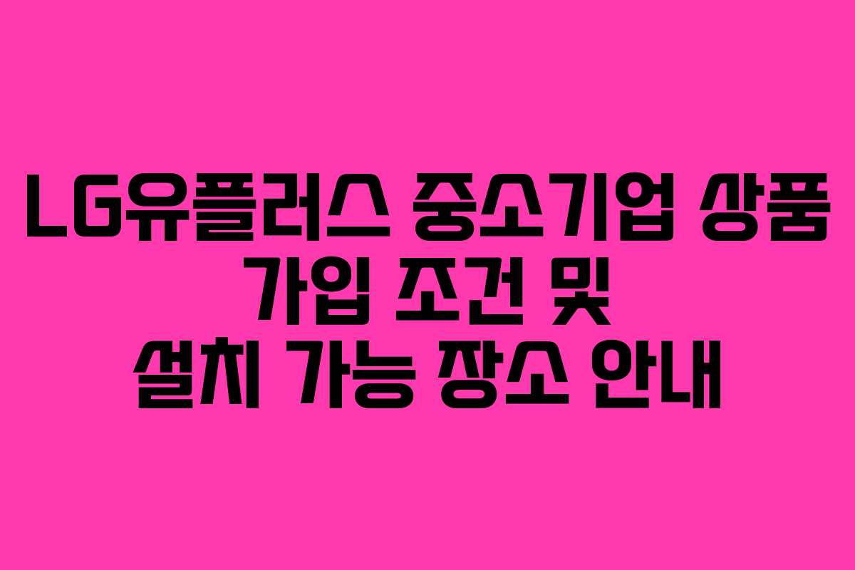 LG유플러스 중소기업 상품 가입 조건 및 설치 가능 장소 안내 LG유플러스 중소기업 상품 가입 조건 및 설치 가능 장소 안내