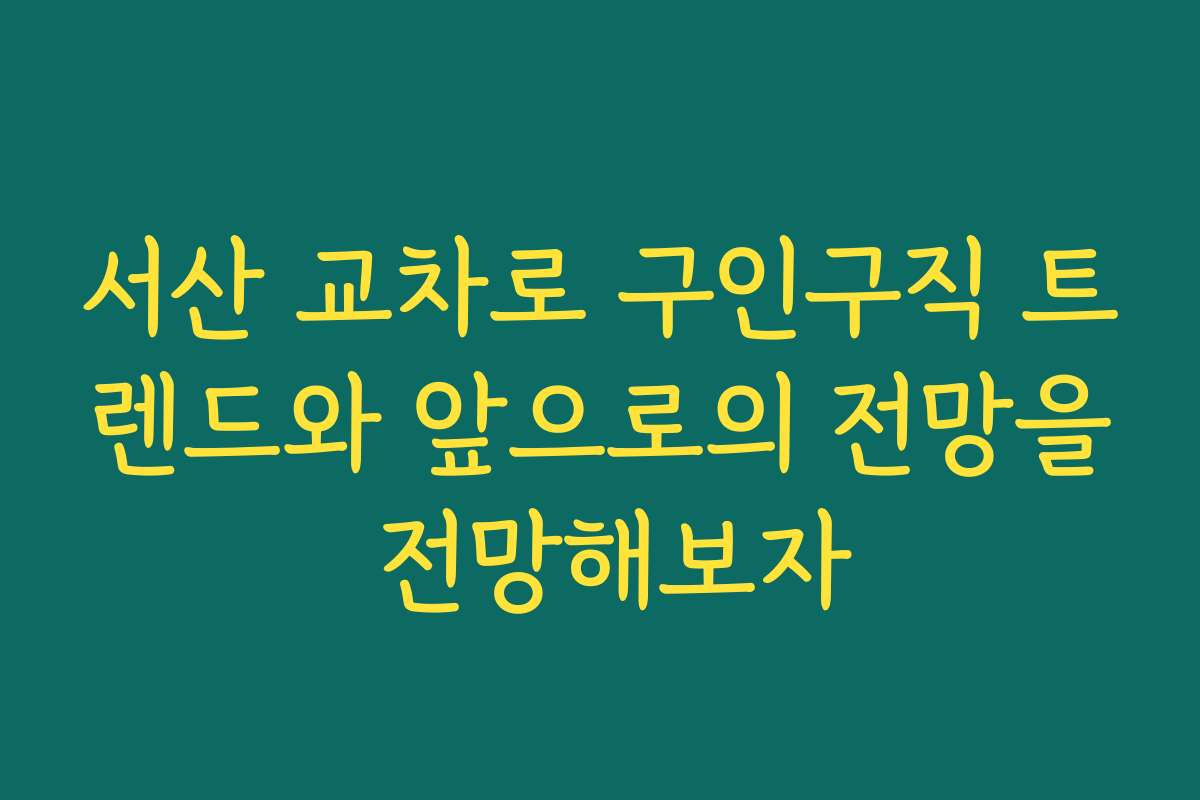 서산 교차로 구인구직 트렌드와 앞으로의 전망을 전망해보자