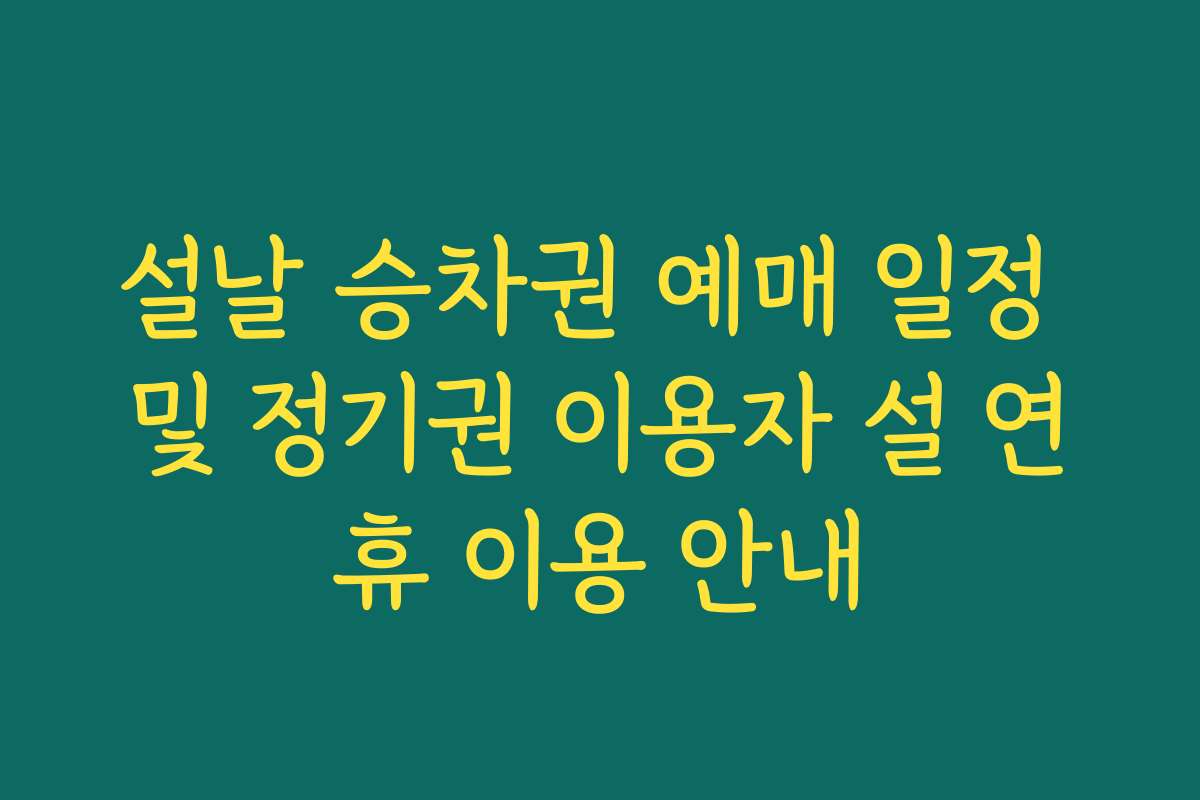 설날 승차권 예매 일정 및 정기권 이용자 설 연휴 이용 안내 설날 승차권 예매 일정 및 정기권 이용자 설 연휴 이용 안내