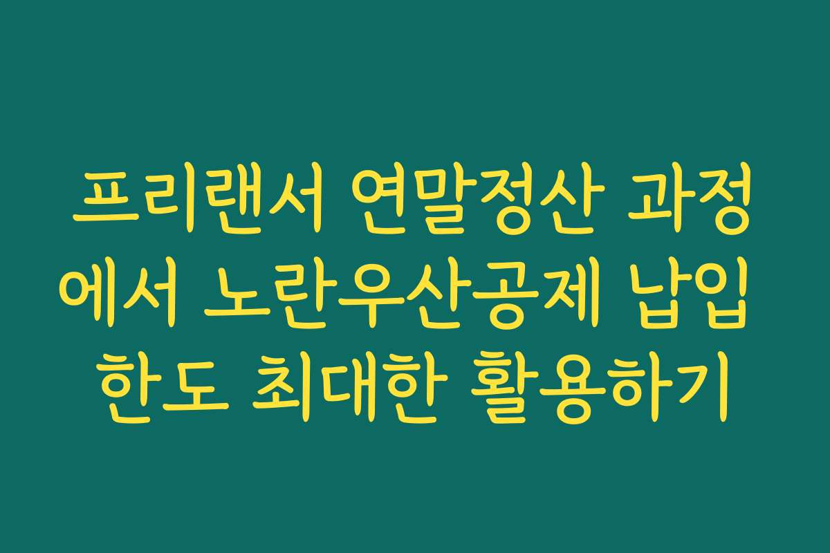 프리랜서 연말정산 과정에서 노란우산공제 납입 한도 최대한 활용하기 프리랜서 연말정산 과정에서 노란우산공제 납입 한도 최대한 활용하기