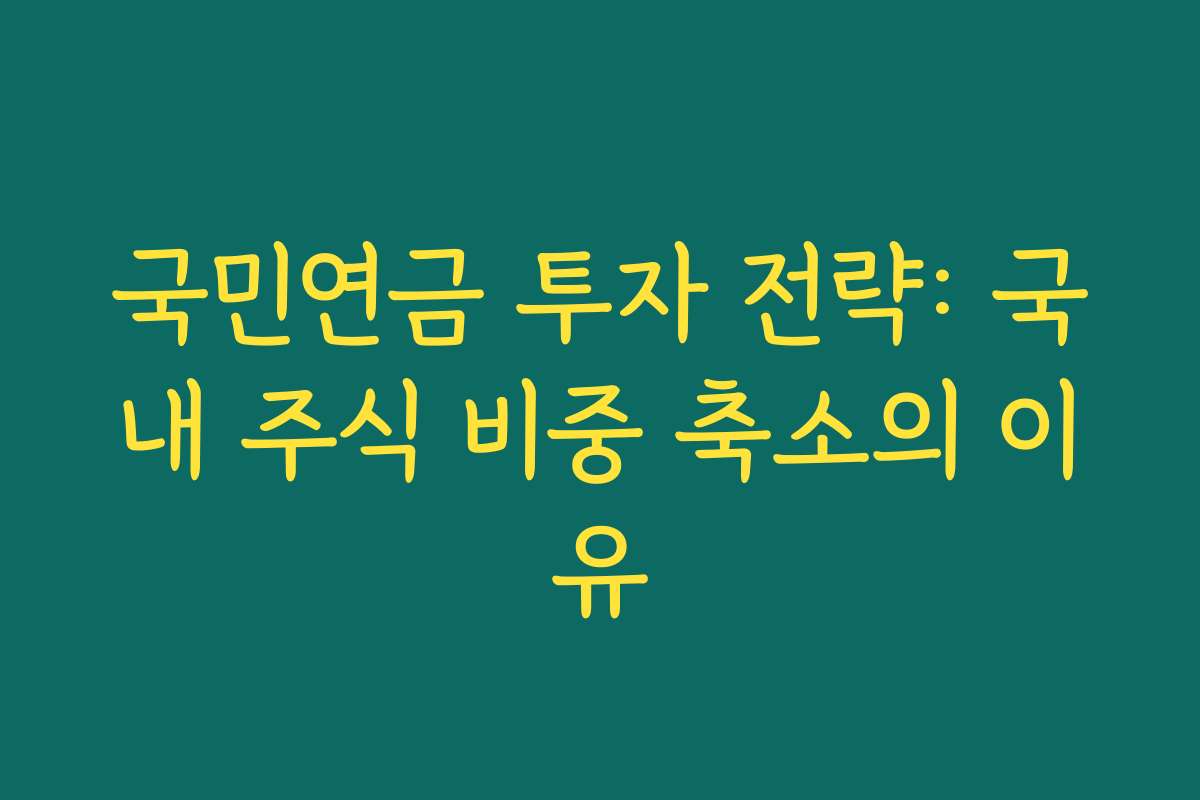 국민연금 투자 전략: 국내 주식 비중 축소의 이유 국민연금 투자 전략: 국내 주식 비중 축소의 이유