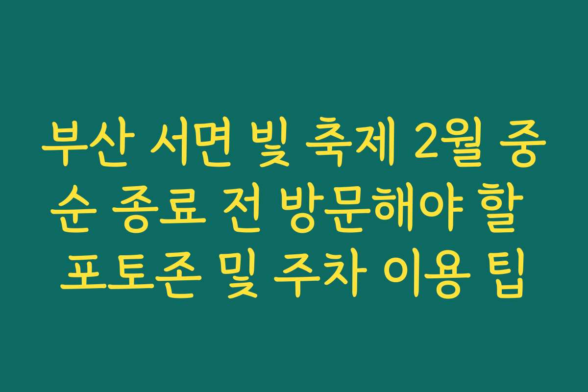 부산 서면 빛 축제 2월 중순 종료 전 방문해야 할 포토존 및 주차 이용 팁