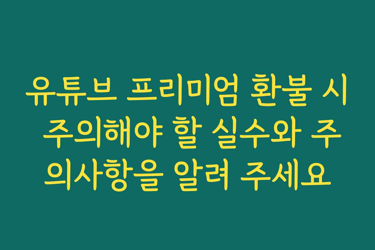 유튜브 프리미엄 환불 시 주의해야 할 실수와 주의사항을 알려 주세요