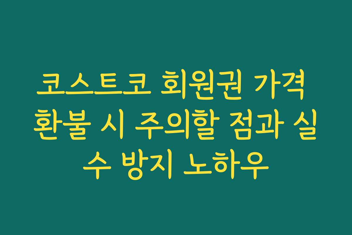 코스트코 회원권 가격 환불 시 주의할 점과 실수 방지 노하우 코스트코 회원권 가격 환불 시 주의할 점과 실수 방지 노하우