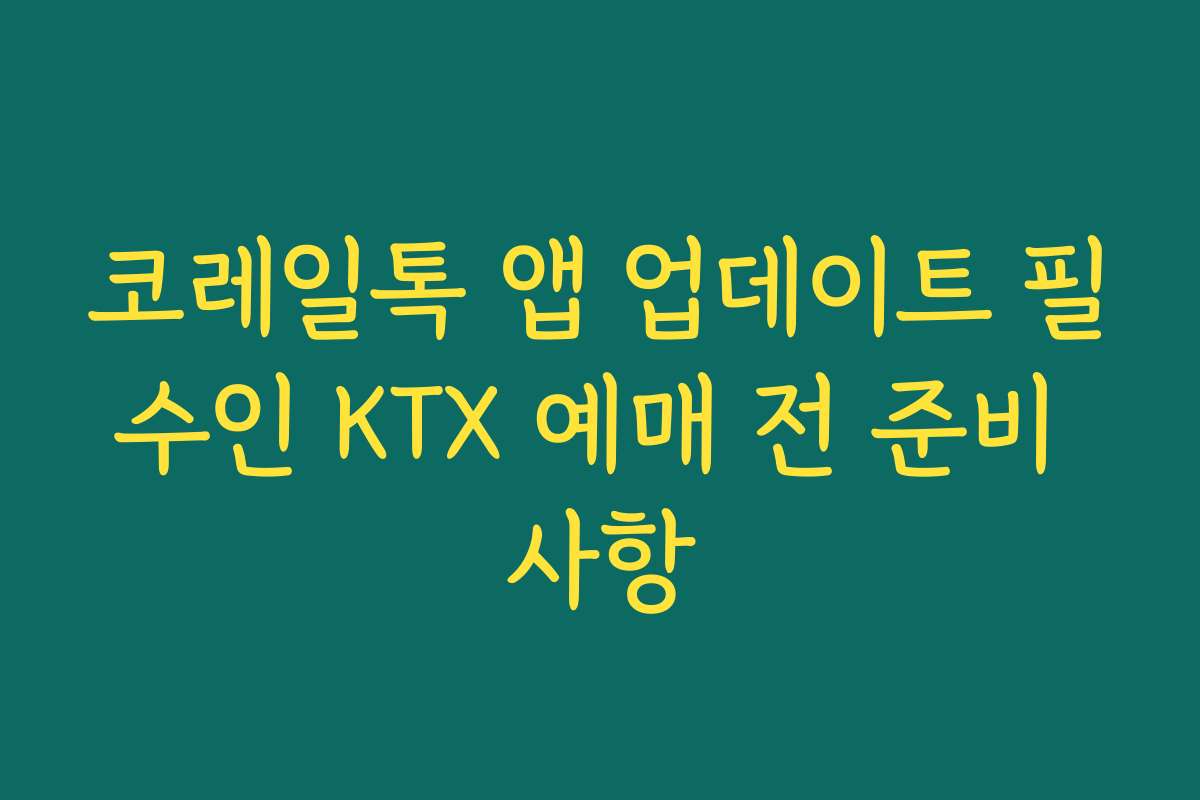 코레일톡 앱 업데이트 필수인 KTX 예매 전 준비 사항