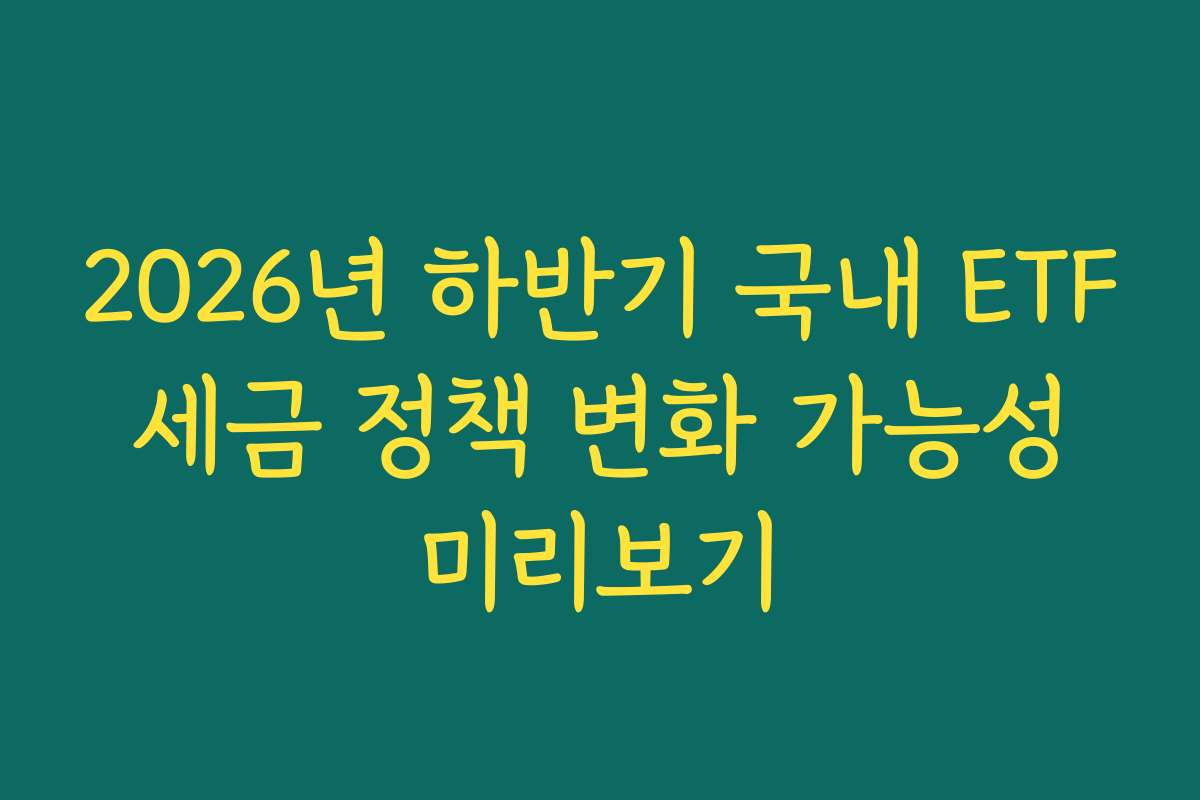 2026년 하반기 국내 ETF 세금 정책 변화 가능성 미리보기