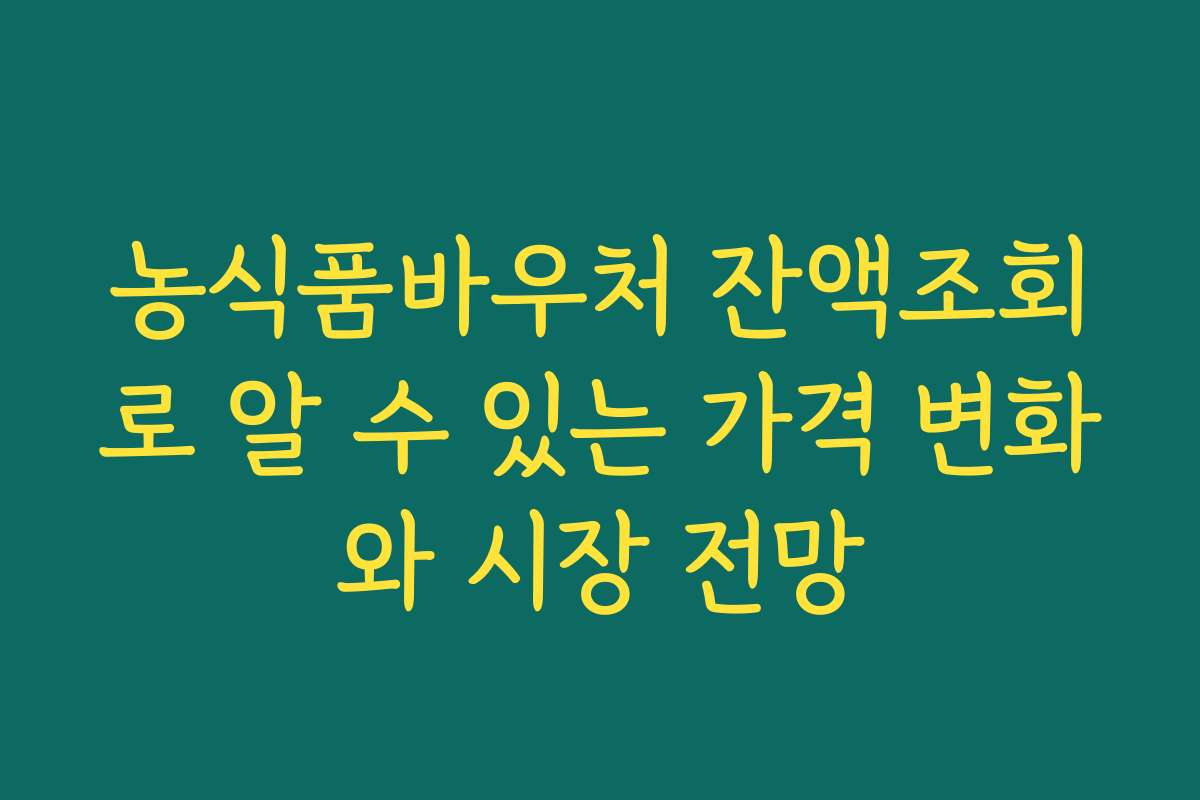 농식품바우처 잔액조회로 알 수 있는 가격 변화와 시장 전망