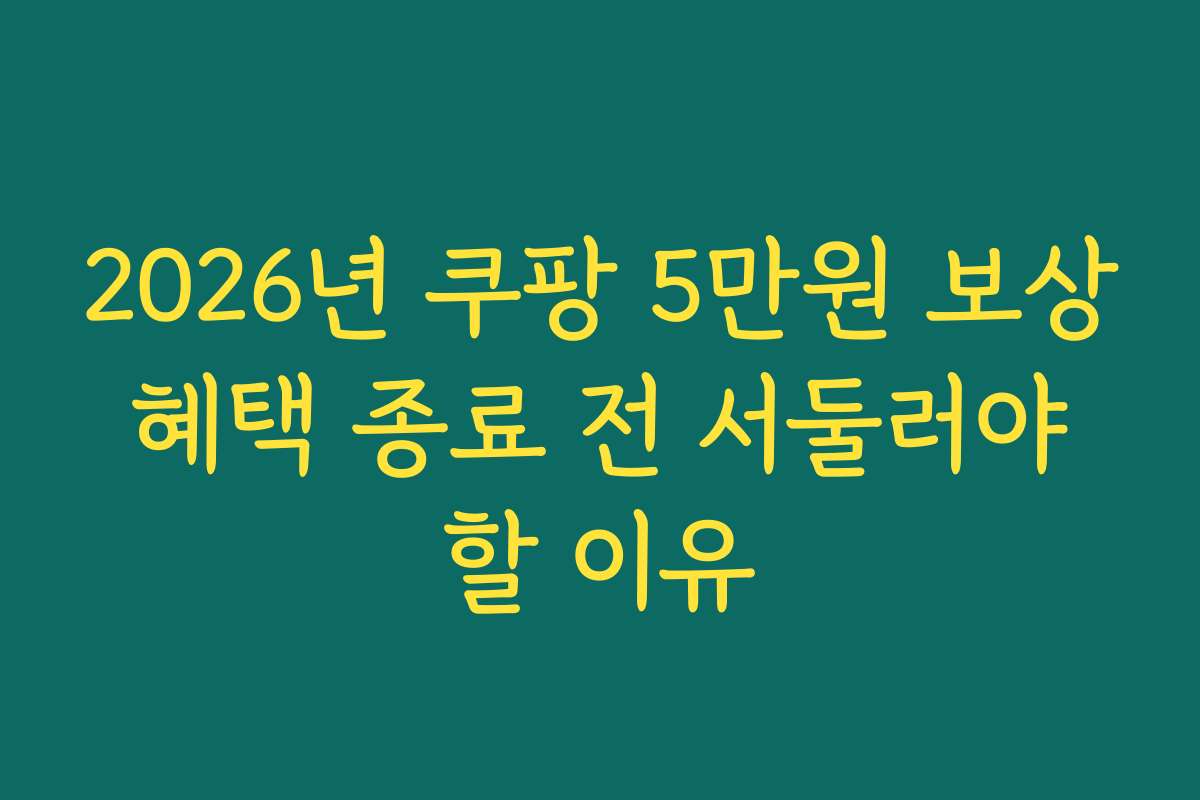 2026년 쿠팡 5만원 보상 혜택 종료 전 서둘러야 할 이유